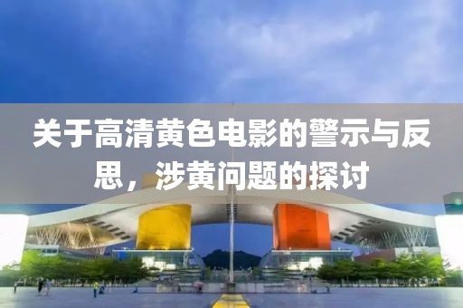 关于高清黄色电影的警示与反思，涉黄问题的探讨