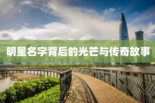 明星名字背后的光芒与传奇故事