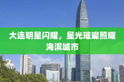 大连明星闪耀，星光璀璨照耀海滨城市