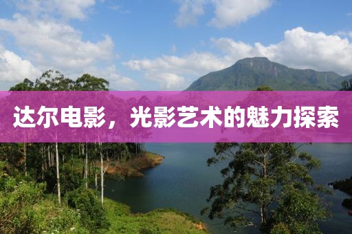 达尔电影，光影艺术的魅力探索