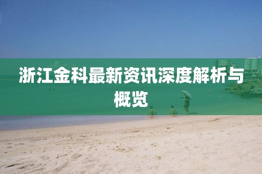 浙江金科最新资讯深度解析与概览