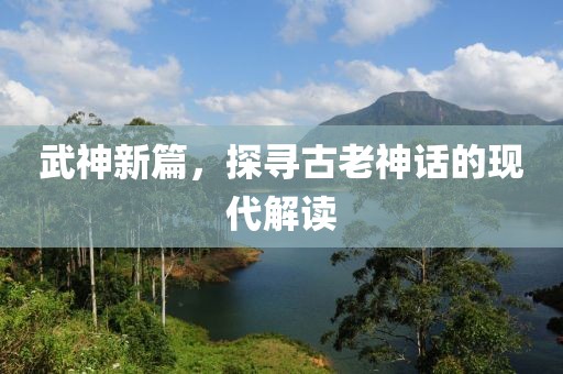 武神新篇，探寻古老神话的现代解读