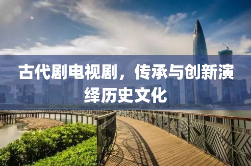古代剧电视剧，传承与创新演绎历史文化