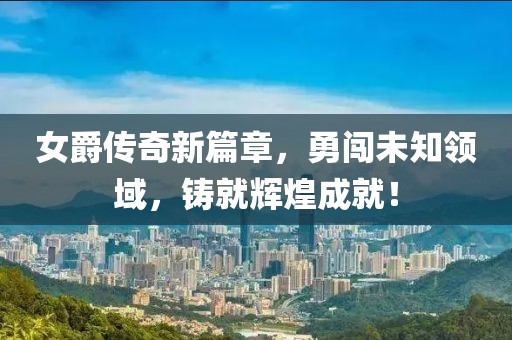 女爵传奇新篇章，勇闯未知领域，铸就辉煌成就！