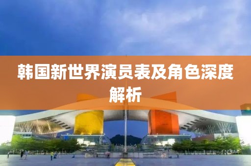 韩国新世界演员表及角色深度解析
