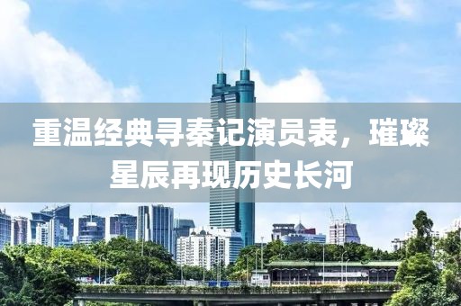 重温经典寻秦记演员表，璀璨星辰再现历史长河