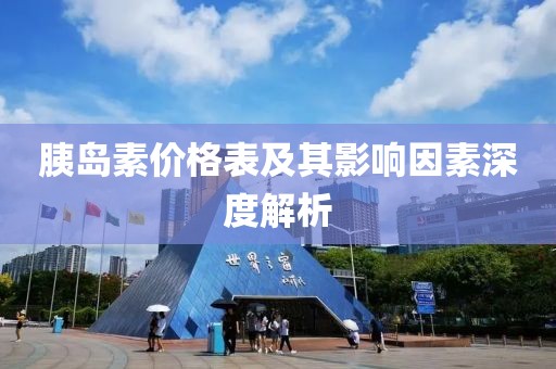 胰岛素价格表及其影响因素深度解析