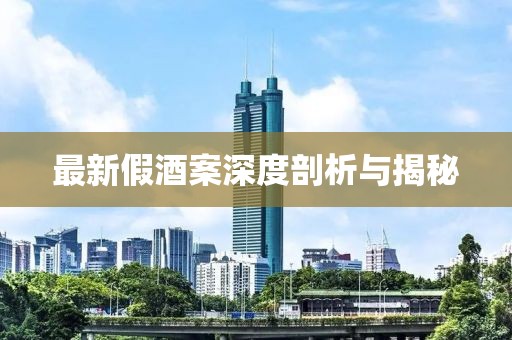 最新假酒案深度剖析与揭秘