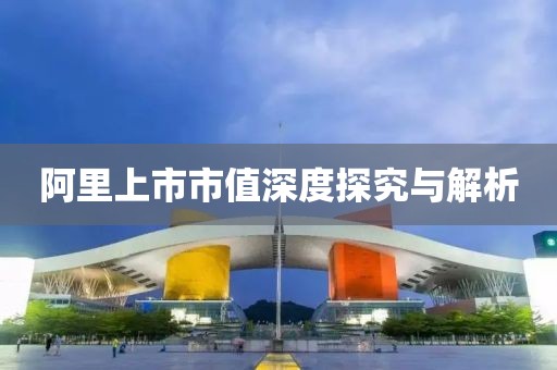 阿里上市市值深度探究与解析