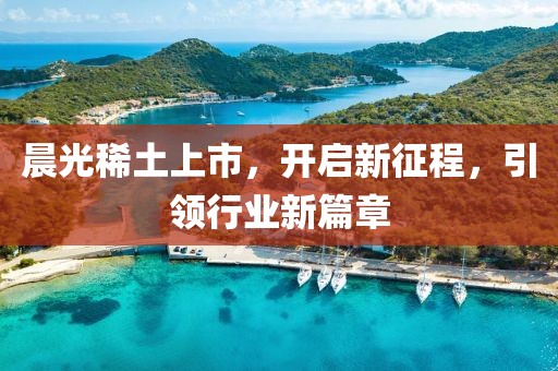 晨光稀土上市，开启新征程，引领行业新篇章