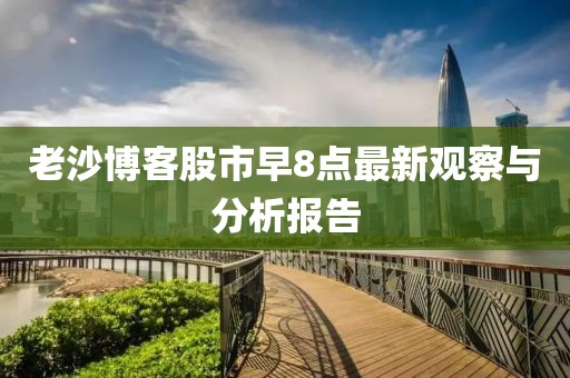 老沙博客股市早8点最新观察与分析报告