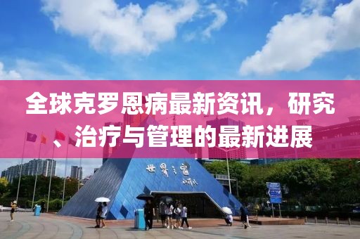 全球克罗恩病最新资讯，研究、治疗与管理的最新进展