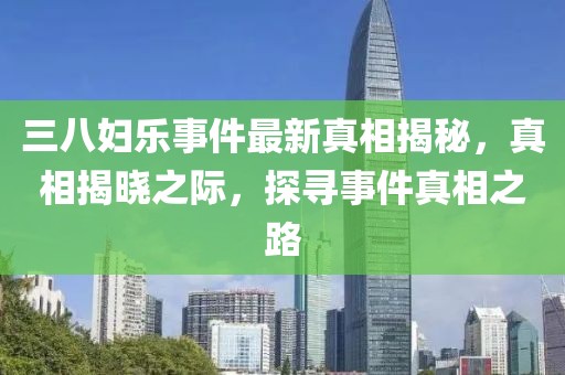 三八妇乐事件最新真相揭秘，真相揭晓之际，探寻事件真相之路