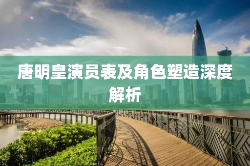 唐明皇演员表及角色塑造深度解析