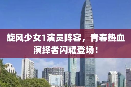 旋风少女1演员阵容，青春热血演绎者闪耀登场！