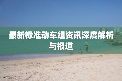 最新标准动车组资讯深度解析与报道