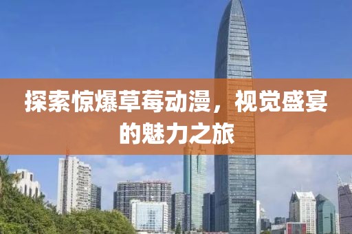 探索惊爆草莓动漫，视觉盛宴的魅力之旅