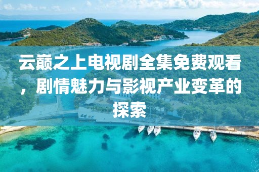 云巅之上电视剧全集免费观看，剧情魅力与影视产业变革的探索