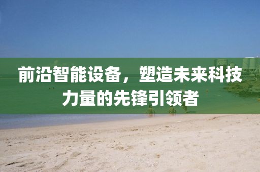 前沿智能设备，塑造未来科技力量的先锋引领者