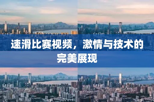 速滑比赛视频，激情与技术的完美展现