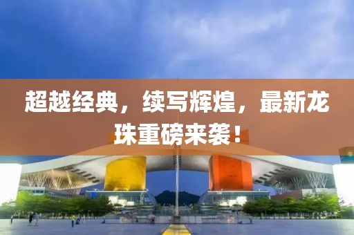 超越经典，续写辉煌，最新龙珠重磅来袭！