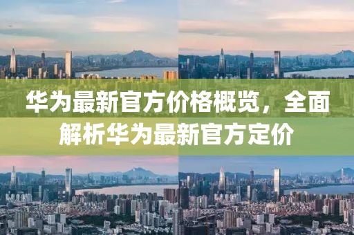 华为最新官方价格概览，全面解析华为最新官方定价