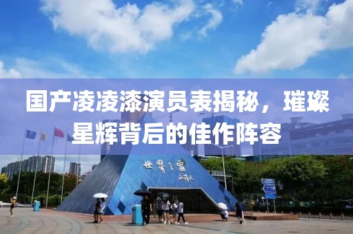 国产凌凌漆演员表揭秘，璀璨星辉背后的佳作阵容
