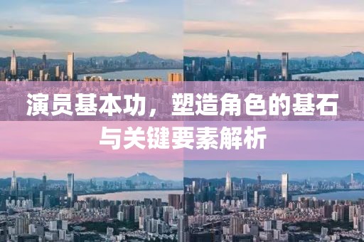 演员基本功，塑造角色的基石与关键要素解析