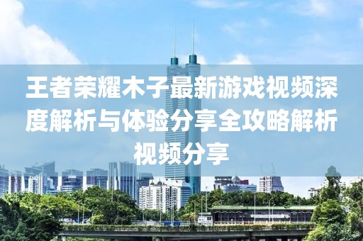 王者荣耀木子最新游戏视频深度解析与体验分享全攻略解析视频分享