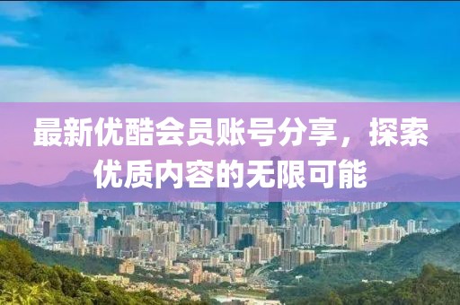 最新优酷会员账号分享，探索优质内容的无限可能