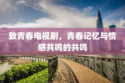 致青春电视剧，青春记忆与情感共鸣的共鸣