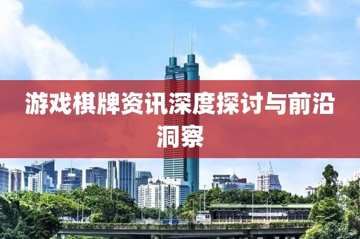 游戏棋牌资讯深度探讨与前沿洞察