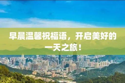 早晨温馨祝福语，开启美好的一天之旅！