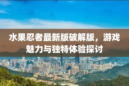 水果忍者最新版破解版，游戏魅力与独特体验探讨