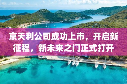 京天利公司成功上市，开启新征程，新未来之门正式打开