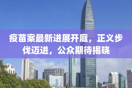 疫苗案最新进展开庭，正义步伐迈进，公众期待揭晓