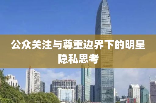 公众关注与尊重边界下的明星隐私思考