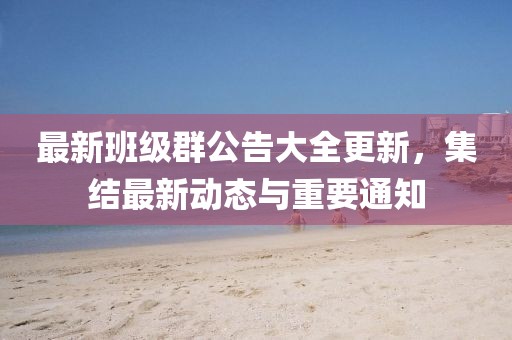 最新班级群公告大全更新，集结最新动态与重要通知