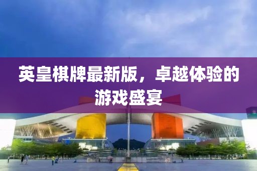英皇棋牌最新版，卓越体验的游戏盛宴
