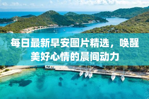 每日最新早安图片精选，唤醒美好心情的晨间动力