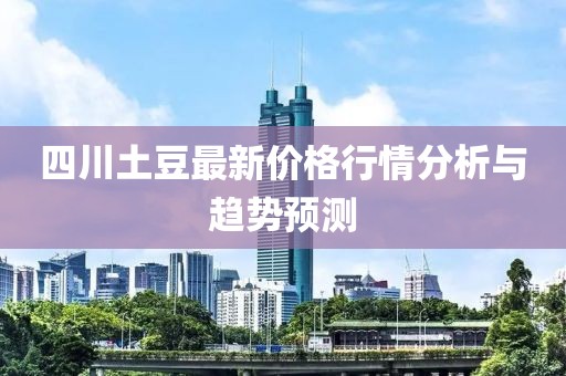 四川土豆最新价格行情分析与趋势预测