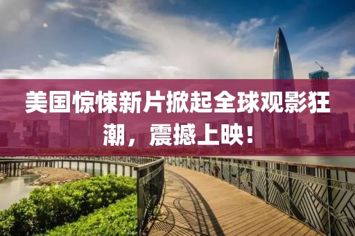 美国惊悚新片掀起全球观影狂潮，震撼上映！