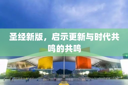 圣经新版，启示更新与时代共鸣的共鸣