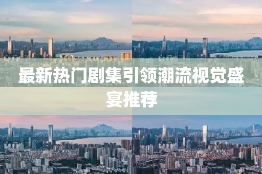 最新热门剧集引领潮流视觉盛宴推荐