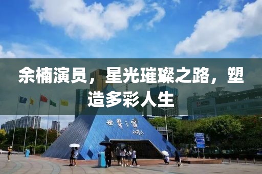 余楠演员，星光璀璨之路，塑造多彩人生