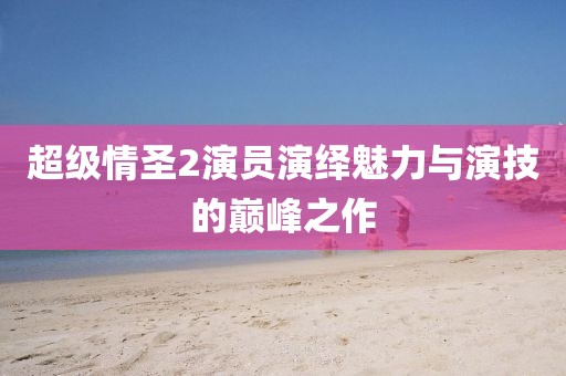 超级情圣2演员演绎魅力与演技的巅峰之作