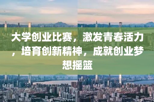 大学创业比赛，激发青春活力，培育创新精神，成就创业梦想摇篮