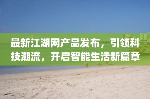 最新江湖网产品发布，引领科技潮流，开启智能生活新篇章