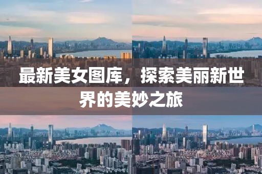 最新美女图库，探索美丽新世界的美妙之旅