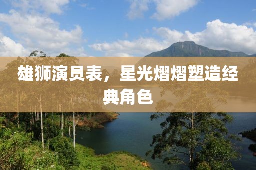 雄狮演员表，星光熠熠塑造经典角色